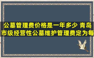 公墓管理费价格是一年多少 青岛市级经营性公墓维护管理费定为每年200元